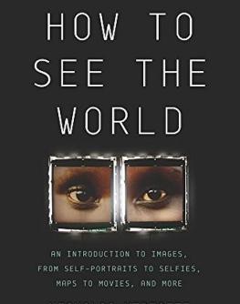 How to see the world : an introduction to images, from self-portraits to selfies, maps to movies, and more